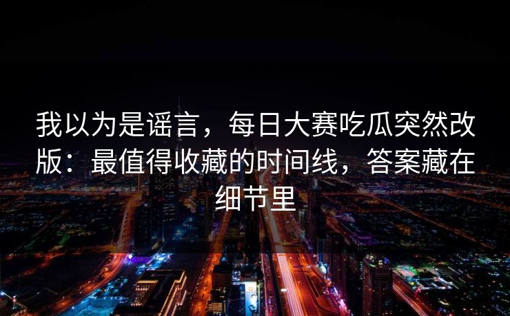 我以为是谣言,每日大赛吃瓜突然改版:最值得收藏的时间线,答案藏在细节里 我以为是谣言,每日大赛吃瓜突然改版:最值得收藏的时间线,答案藏在细节里