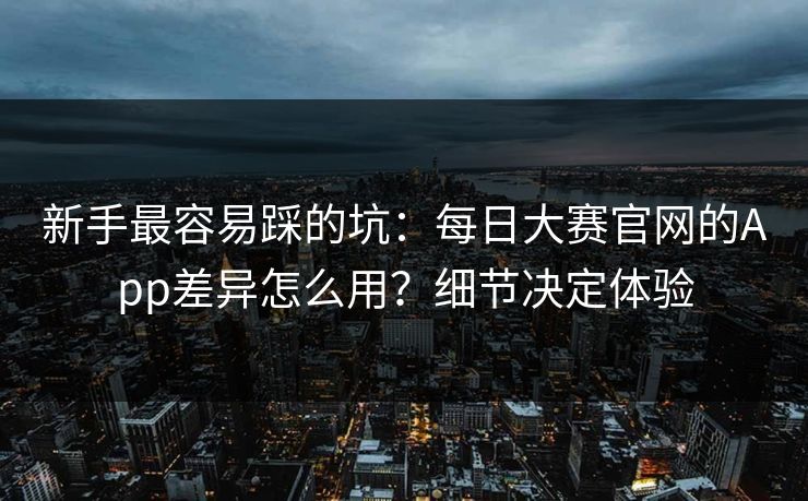 新手最容易踩的坑:每日大赛官网的App差异怎么用?细节决定体验 新手最容易踩的坑:每日大赛官网的App差异怎么用?细节决定体验
