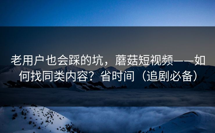 老用户也会踩的坑,蘑菇短视频——如何找同类内容?省时间(追剧必备) 老用户也会踩的坑,蘑菇短视频——如何找同类内容?省时间(追剧必备)