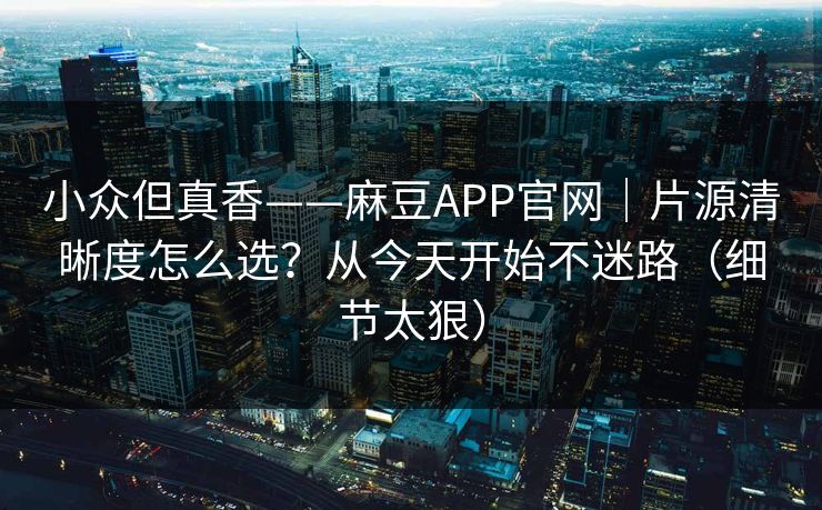小众但真香——麻豆APP官网|片源清晰度怎么选?从今天开始不迷路(细节太狠) 小众但真香——麻豆APP官网|片源清晰度怎么选?从今天开始不迷路(细节太狠)
