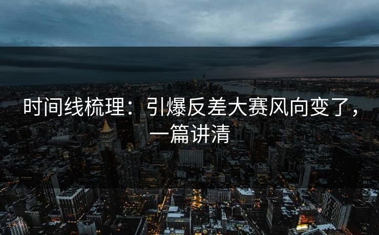 时间线梳理：引爆反差大赛风向变了，一篇讲清