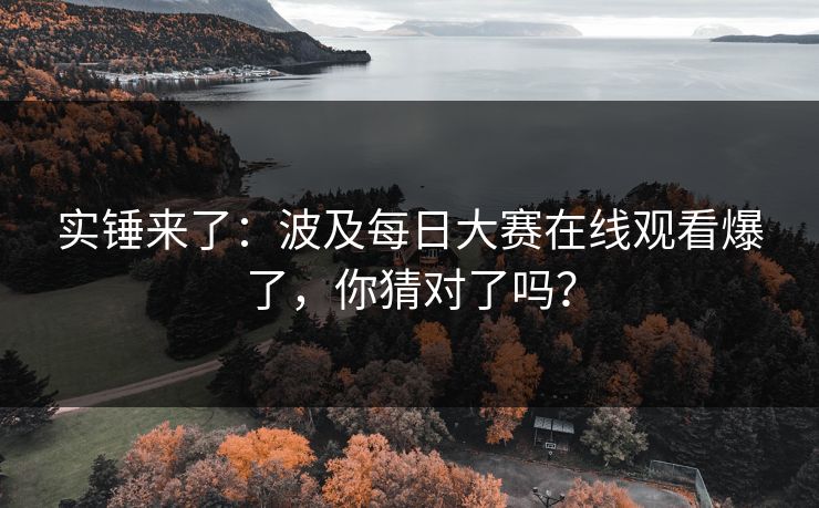 实锤来了:波及每日大赛在线观看爆了,你猜对了吗? 实锤来了:波及每日大赛在线观看爆了,你猜对了吗?