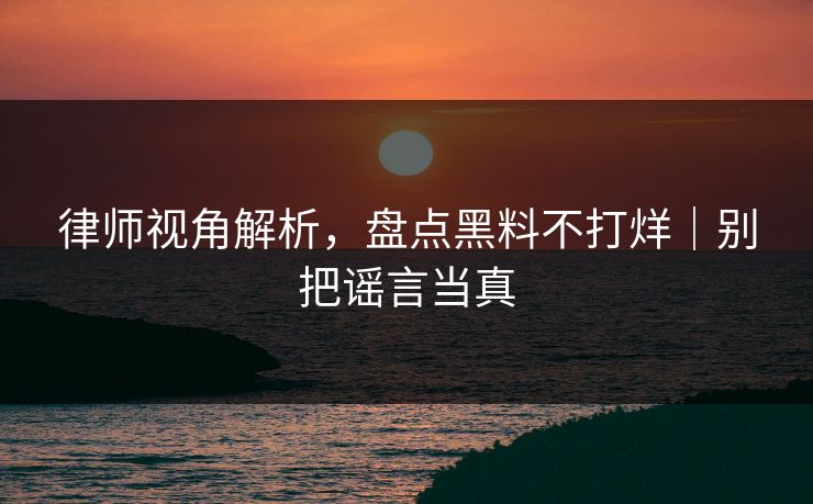 律师视角解析,盘点黑料不打烊|别把谣言当真 律师视角解析,盘点黑料不打烊|别把谣言当真