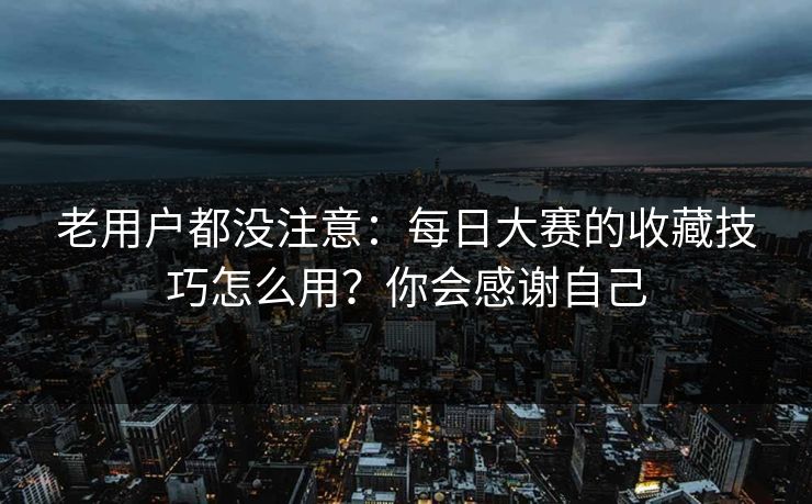 老用户都没注意:每日大赛的收藏技巧怎么用?你会感谢自己 老用户都没注意:每日大赛的收藏技巧怎么用?你会感谢自己