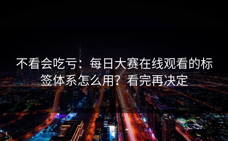 不看会吃亏：每日大赛在线观看的标签体系怎么用？看完再决定
