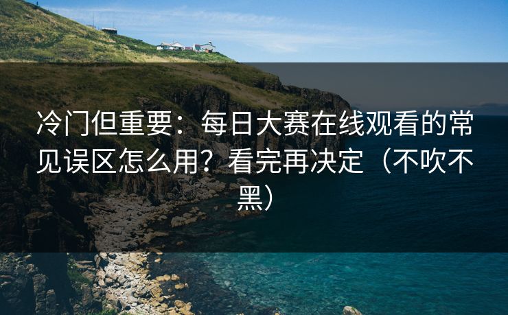 冷门但重要:每日大赛在线观看的常见误区怎么用?看完再决定(不吹不黑) 冷门但重要:每日大赛在线观看的常见误区怎么用?看完再决定(不吹不黑)