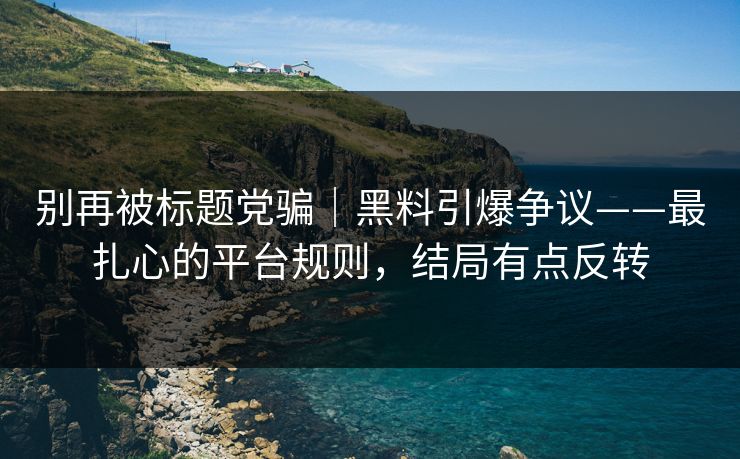 别再被标题党骗|黑料引爆争议——最扎心的平台规则,结局有点反转 别再被标题党骗|黑料引爆争议——最扎心的平台规则,结局有点反转