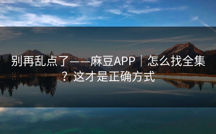 别再乱点了——麻豆APP｜怎么找全集？这才是正确方式