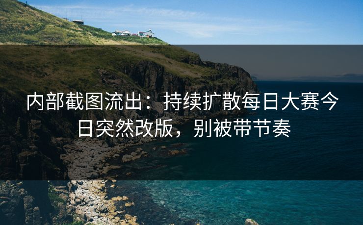 内部截图流出：持续扩散每日大赛今日突然改版，别被带节奏