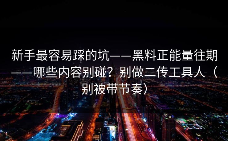新手最容易踩的坑——黑料正能量往期——哪些内容别碰?别做二传工具人(别被带节奏) 新手最容易踩的坑——黑料正能量往期——哪些内容别碰?别做二传工具人(别被带节奏)