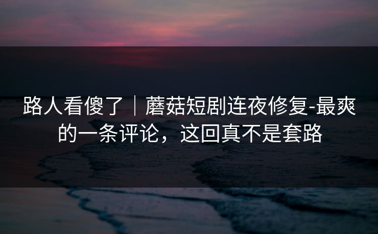 路人看傻了|蘑菇短剧连夜修复-最爽的一条评论,这回真不是套路 路人看傻了|蘑菇短剧连夜修复-最爽的一条评论,这回真不是套路