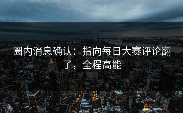 圈内消息确认：指向每日大赛评论翻了，全程高能