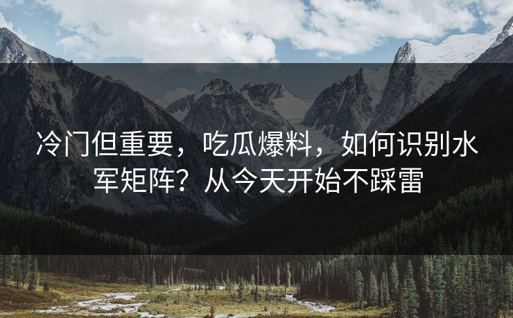 冷门但重要,吃瓜爆料,如何识别水军矩阵?从今天开始不踩雷 冷门但重要,吃瓜爆料,如何识别水军矩阵?从今天开始不踩雷