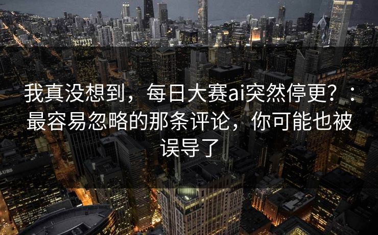 我真没想到,每日大赛ai突然停更?:最容易忽略的那条评论,你可能也被误导了 我真没想到,每日大赛ai突然停更?:最容易忽略的那条评论,你可能也被误导了