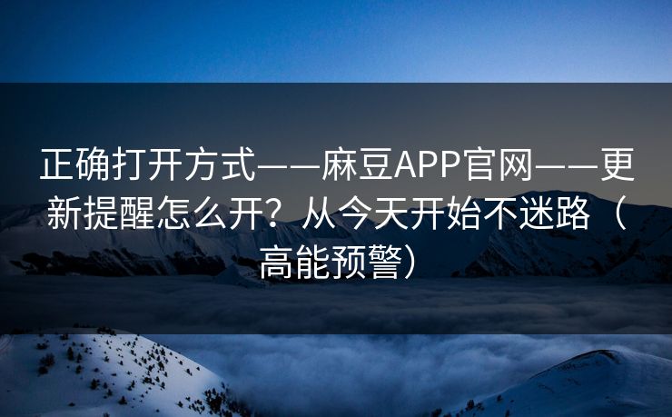 正确打开方式——麻豆APP官网——更新提醒怎么开?从今天开始不迷路(高能预警) 正确打开方式——麻豆APP官网——更新提醒怎么开?从今天开始不迷路(高能预警)