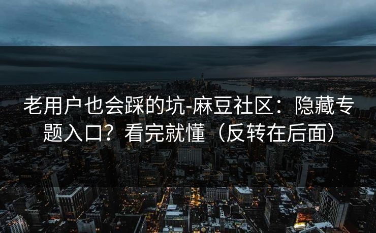 老用户也会踩的坑-麻豆社区:隐藏专题入口?看完就懂(反转在后面) 老用户也会踩的坑-麻豆社区:隐藏专题入口?看完就懂(反转在后面)