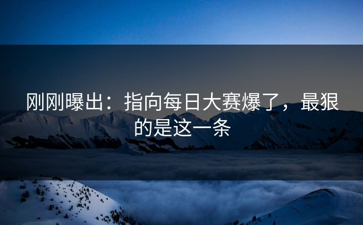 刚刚曝出：指向每日大赛爆了，最狠的是这一条