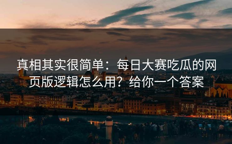 真相其实很简单：每日大赛吃瓜的网页版逻辑怎么用？给你一个答案