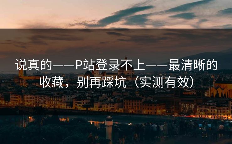 说真的——P站登录不上——最清晰的收藏，别再踩坑（实测有效）