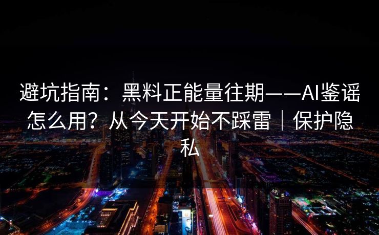 避坑指南:黑料正能量往期——AI鉴谣怎么用?从今天开始不踩雷|保护隐私 避坑指南:黑料正能量往期——AI鉴谣怎么用?从今天开始不踩雷|保护隐私