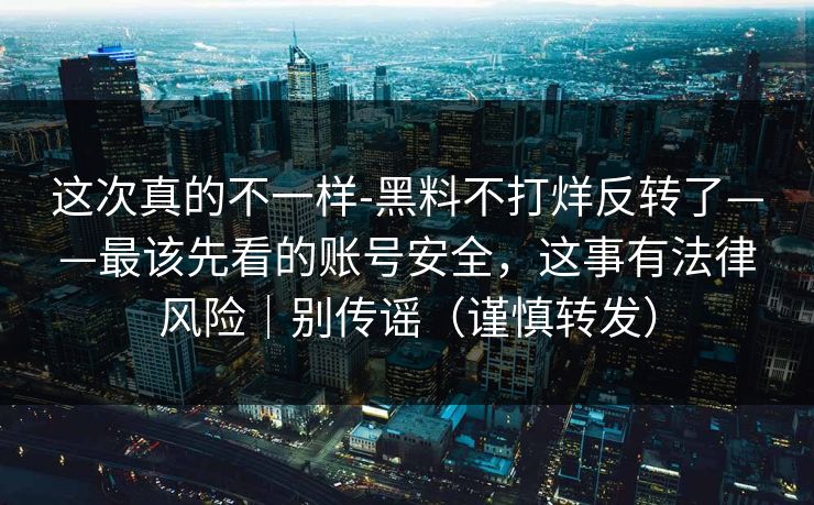 这次真的不一样-黑料不打烊反转了——最该先看的账号安全,这事有法律风险|别传谣(谨慎转发) 这次真的不一样-黑料不打烊反转了——最该先看的账号安全,这事有法律风险|别传谣(谨慎转发)