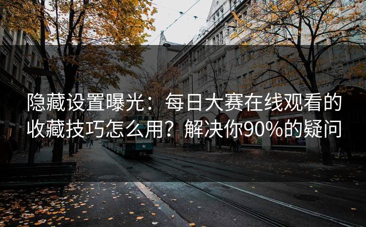 隐藏设置曝光:每日大赛在线观看的收藏技巧怎么用?解决你90%的疑问 隐藏设置曝光:每日大赛在线观看的收藏技巧怎么用?解决你90%的疑问